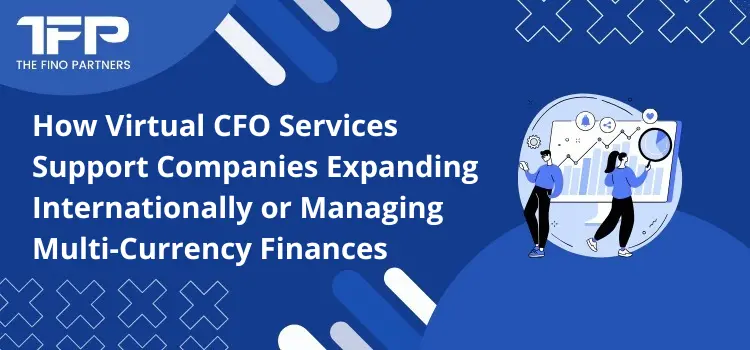 How Virtual CFO Services Support Companies Expanding Internationally or Managing Multi-Currency Finances